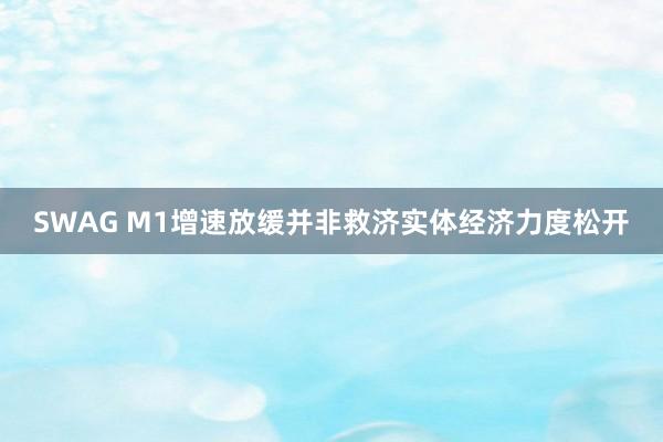 SWAG M1增速放缓并非救济实体经济力度松开