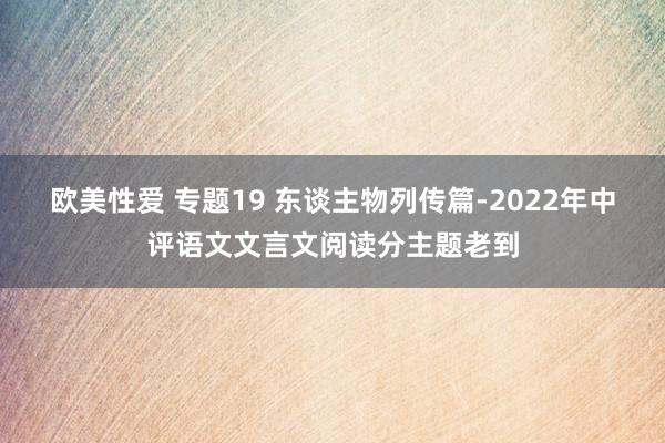 欧美性爱 专题19 东谈主物列传篇-2022年中评语文文言文阅读分主题老到