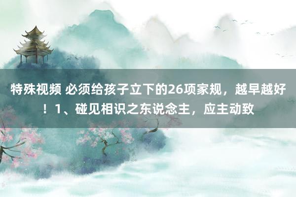 特殊视频 必须给孩子立下的26项家规，越早越好！1、碰见相识之东说念主，应主动致