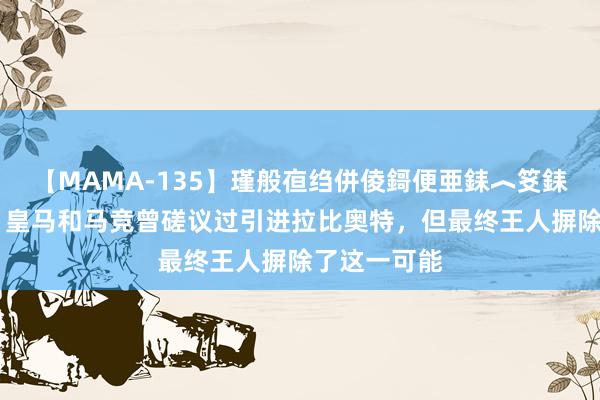 【MAMA-135】瑾般亱绉併倰鎶便亜銇︿笅銇曘亜 阿斯：皇马和马竞曾磋议过引进拉比奥特，但最终王人摒除了这一可能