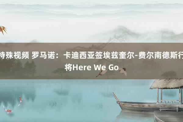 特殊视频 罗马诺：卡迪西亚签埃兹奎尔-费尔南德斯行将Here We Go