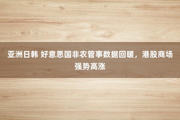 亚洲日韩 好意思国非农管事数据回暖，港股商场强势高涨