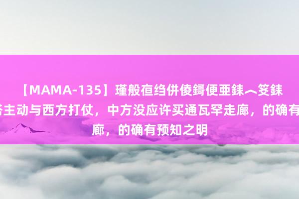 【MAMA-135】瑾般亱绉併倰鎶便亜銇︿笅銇曘亜 阿塔主动与西方打仗，中方没应许买通瓦罕走廊，的确有预知之明