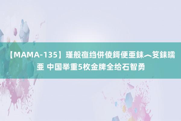 【MAMA-135】瑾般亱绉併倰鎶便亜銇︿笅銇曘亜 中国举重5枚金牌全给石智勇