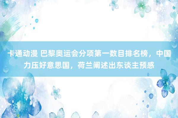 卡通动漫 巴黎奥运会分项第一数目排名榜，中国力压好意思国，荷兰阐述出东谈主预感