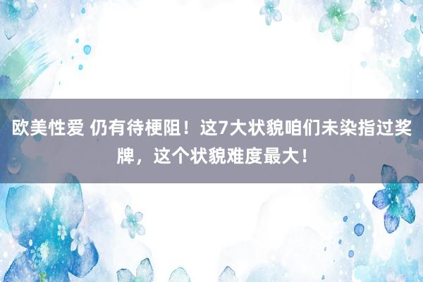 欧美性爱 仍有待梗阻！这7大状貌咱们未染指过奖牌，这个状貌难度最大！