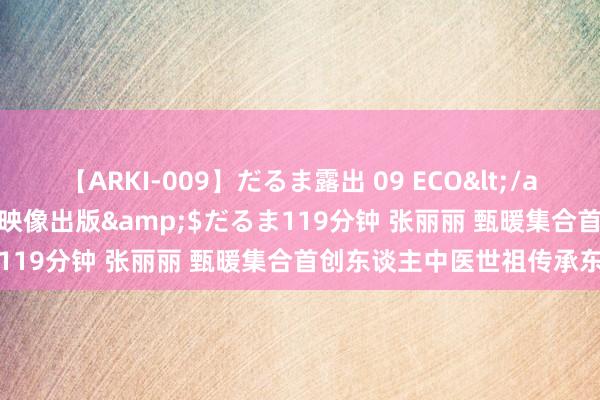 【ARKI-009】だるま露出 09 ECO</a>2008-06-19桃太郎映像出版&$だるま119分钟 张丽丽 甄暖集合首创东谈主中医世祖传承东谈主