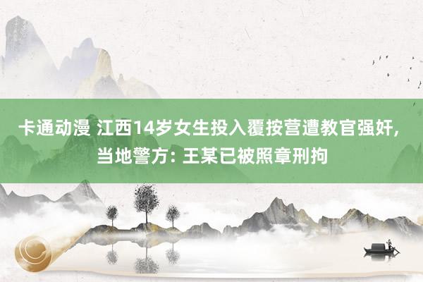 卡通动漫 江西14岁女生投入覆按营遭教官强奸， 当地警方: 王某已被照章刑拘