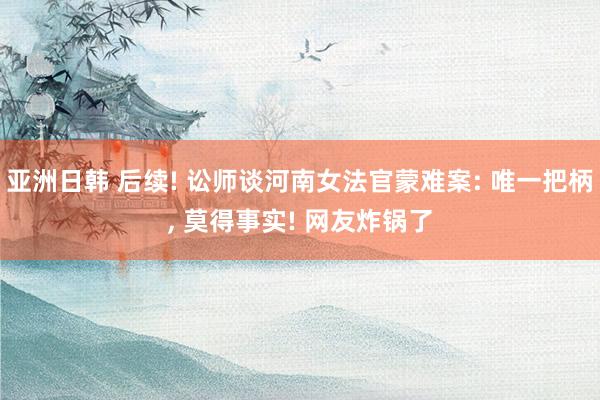 亚洲日韩 后续! 讼师谈河南女法官蒙难案: 唯一把柄， 莫得事实! 网友炸锅了