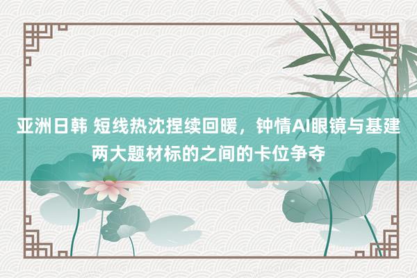 亚洲日韩 短线热沈捏续回暖，钟情AI眼镜与基建两大题材标的之间的卡位争夺