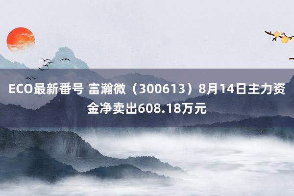 ECO最新番号 富瀚微（300613）8月14日主力资金净卖出608.18万元