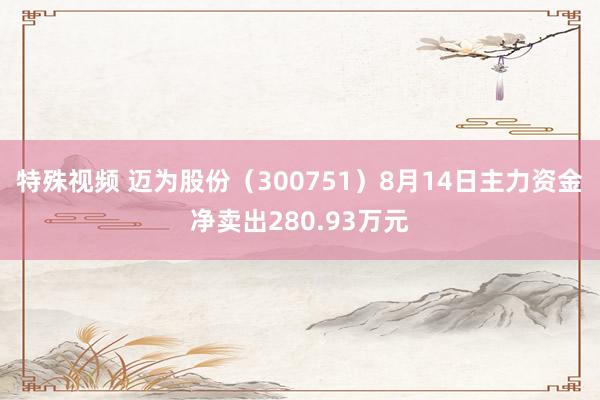 特殊视频 迈为股份（300751）8月14日主力资金净卖出280.93万元