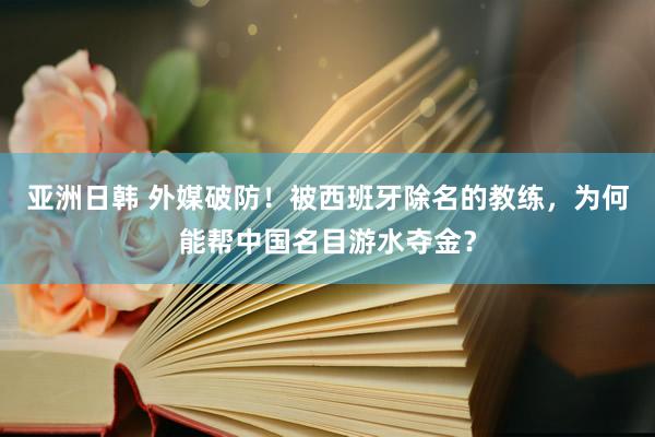 亚洲日韩 外媒破防！被西班牙除名的教练，为何能帮中国名目游水夺金？