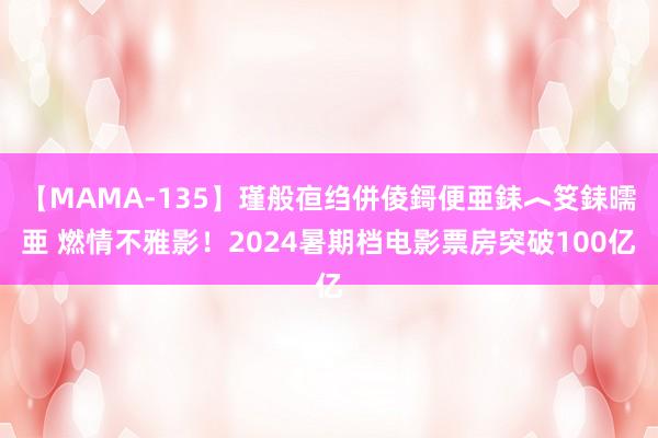 【MAMA-135】瑾般亱绉併倰鎶便亜銇︿笅銇曘亜 燃情不雅影！2024暑期档电影票房突破100亿