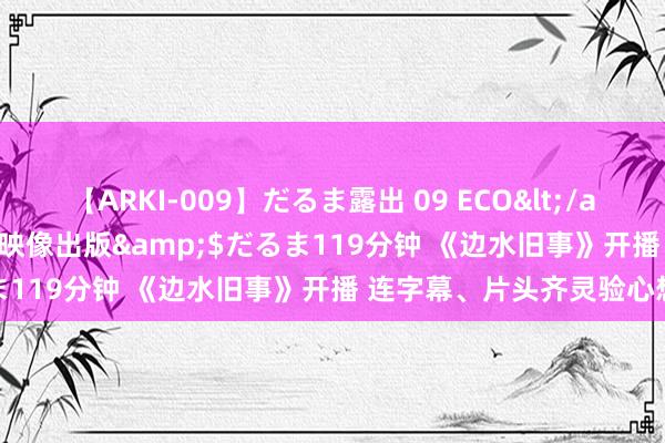 【ARKI-009】だるま露出 09 ECO</a>2008-06-19桃太郎映像出版&$だるま119分钟 《边水旧事》开播 连字幕、片头齐灵验心想象