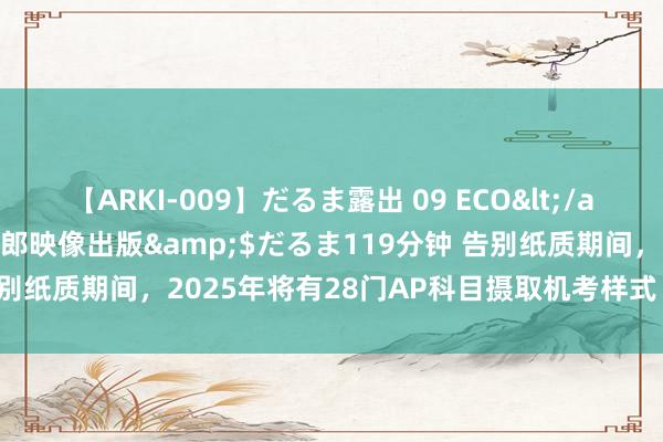 【ARKI-009】だるま露出 09 ECO</a>2008-06-19桃太郎映像出版&$だるま119分钟 告别纸质期间，2025年将有28门AP科目摄取机考样式！你准备好了吗？