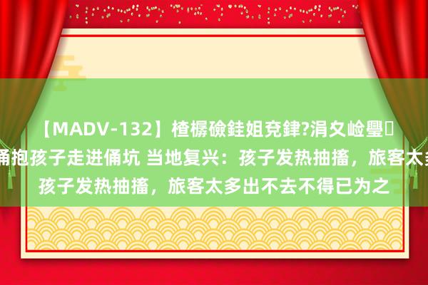 【MADV-132】楂樼礆銈姐兗銉?涓夊崄璺法 女子参不雅戎马俑抱孩子走进俑坑 当地复兴：孩子发热抽搐，旅客太多出不去不得已为之