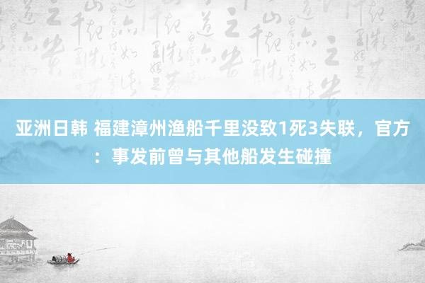 亚洲日韩 福建漳州渔船千里没致1死3失联，官方：事发前曾与其他船发生碰撞