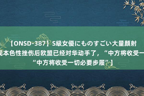 【ONSD-387】S級女優にものすごい大量顔射4時間 【没发现本色性挫伤后欧盟已经对华动手了，“中方将收受一切必要步履”】