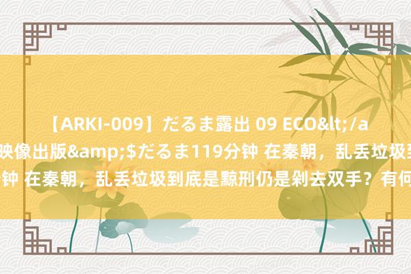 【ARKI-009】だるま露出 09 ECO</a>2008-06-19桃太郎映像出版&$だるま119分钟 在秦朝，乱丢垃圾到底是黥刑仍是剁去双手？有何史料依据？