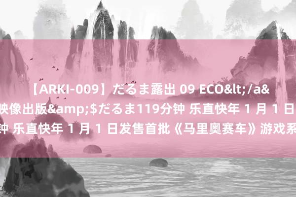 【ARKI-009】だるま露出 09 ECO</a>2008-06-19桃太郎映像出版&$だるま119分钟 乐直快年 1 月 1 日发售首批《马里奥赛车》游戏系列套装