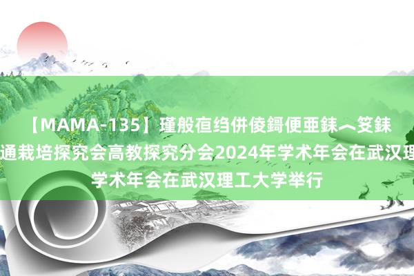 【MAMA-135】瑾般亱绉併倰鎶便亜銇︿笅銇曘亜 中邦交通栽培探究会高教探究分会2024年学术年会在武汉理工大学举行