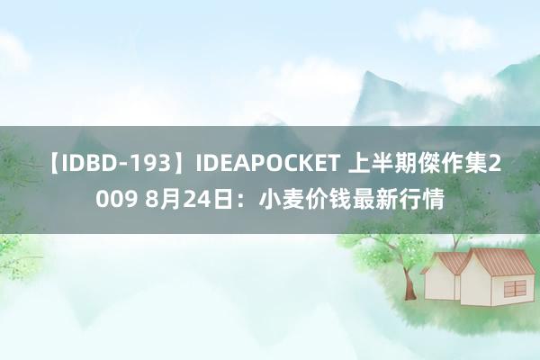 【IDBD-193】IDEAPOCKET 上半期傑作集2009 8月24日：小麦价钱最新行情