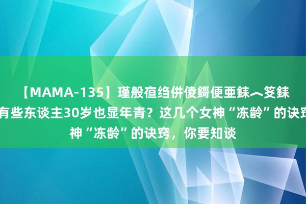 【MAMA-135】瑾般亱绉併倰鎶便亜銇︿笅銇曘亜 为什么有些东谈主30岁也显年青？这几个女神“冻龄”的诀窍，你要知谈