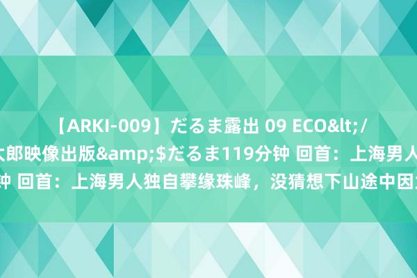 【ARKI-009】だるま露出 09 ECO</a>2008-06-19桃太郎映像出版&$だるま119分钟 回首：上海男人独自攀缘珠峰，没猜想下山途中因为这个倒地不醒