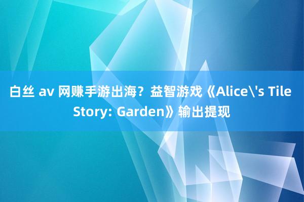 白丝 av 网赚手游出海？益智游戏《Alice's Tile Story: Garden》输出提现