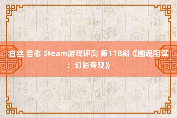 白丝 自慰 Steam游戏评测 第118期《幽魂阴谋：幻影旁观》