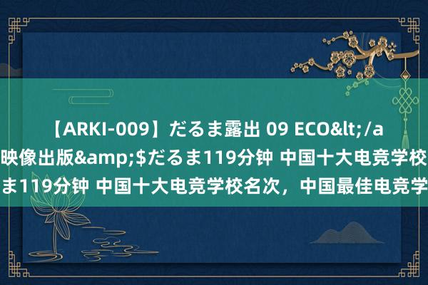 【ARKI-009】だるま露出 09 ECO</a>2008-06-19桃太郎映像出版&$だるま119分钟 中国十大电竞学校名次，中国最佳电竞学校