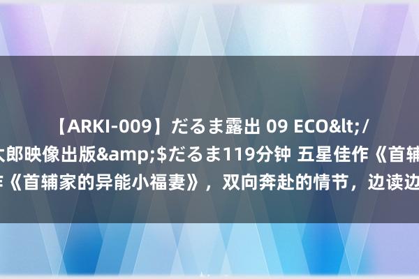 【ARKI-009】だるま露出 09 ECO</a>2008-06-19桃太郎映像出版&$だるま119分钟 五星佳作《首辅家的异能小福妻》，双向奔赴的情节，边读边假想爱情最好意思的面目！