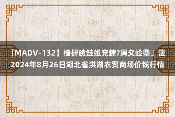 【MADV-132】楂樼礆銈姐兗銉?涓夊崄璺法 2024年8月26日湖北省洪湖农贸商场价钱行情