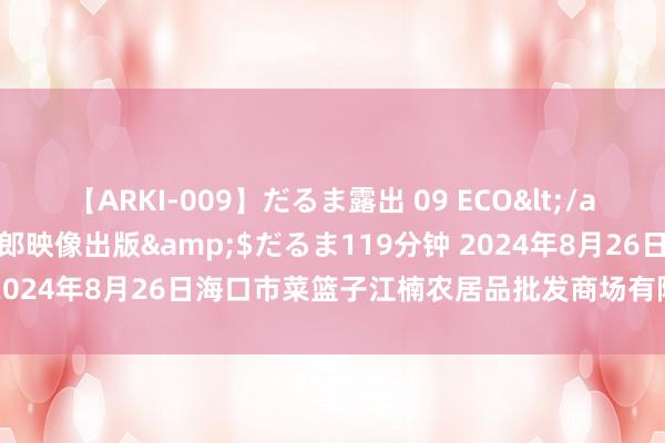 【ARKI-009】だるま露出 09 ECO</a>2008-06-19桃太郎映像出版&$だるま119分钟 2024年8月26日海口市菜篮子江楠农居品批发商场有限公司价钱行情