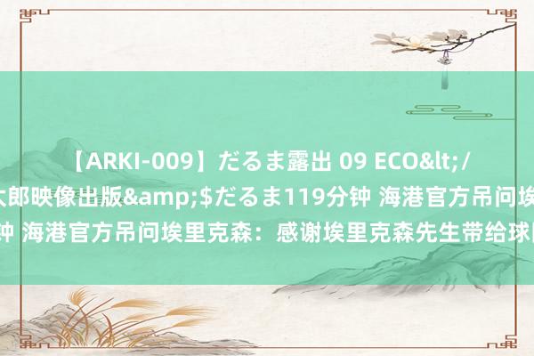 【ARKI-009】だるま露出 09 ECO</a>2008-06-19桃太郎映像出版&$だるま119分钟 海港官方吊问埃里克森：感谢埃里克森先生带给球队的勇气和力量