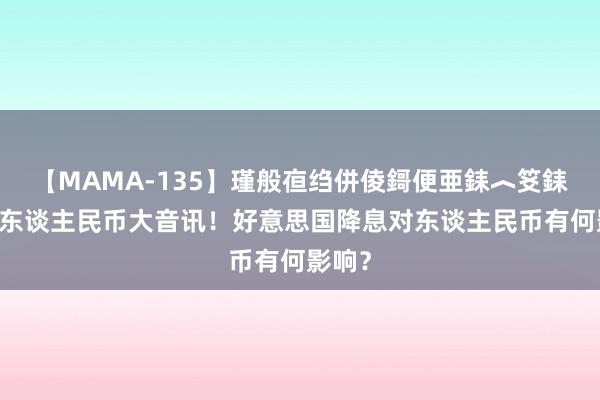 【MAMA-135】瑾般亱绉併倰鎶便亜銇︿笅銇曘亜 东谈主民币大音讯！好意思国降息对东谈主民币有何影响？