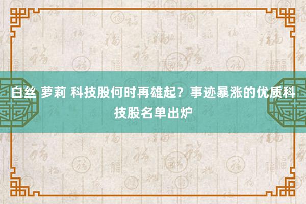 白丝 萝莉 科技股何时再雄起？事迹暴涨的优质科技股名单出炉