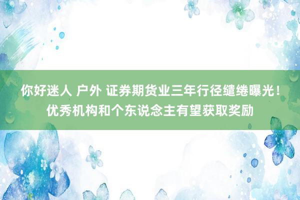 你好迷人 户外 证券期货业三年行径缱绻曝光！优秀机构和个东说念主有望获取奖励