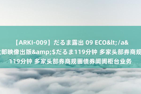 【ARKI-009】だるま露出 09 ECO</a>2008-06-19桃太郎映像出版&$だるま119分钟 多家头部券商规画债券阛阓柜台业务