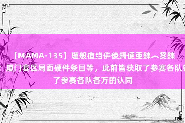 【MAMA-135】瑾般亱绉併倰鎶便亜銇︿笅銇曘亜 北青：厦门赛区局面硬件条目等，此前皆获取了参赛各队各方的认同