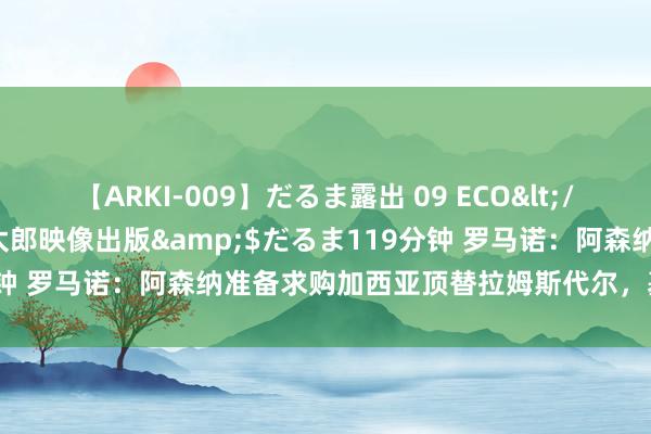 【ARKI-009】だるま露出 09 ECO</a>2008-06-19桃太郎映像出版&$だるま119分钟 罗马诺：阿森纳准备求购加西亚顶替拉姆斯代尔，基维奥尔将留队