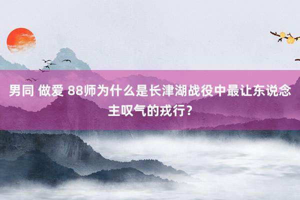 男同 做爱 88师为什么是长津湖战役中最让东说念主叹气的戎行？