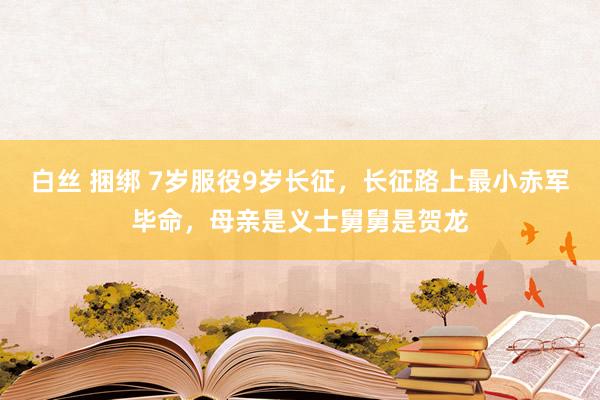 白丝 捆绑 7岁服役9岁长征，长征路上最小赤军毕命，母亲是义士舅舅是贺龙