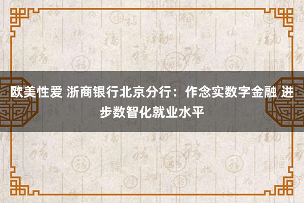 欧美性爱 浙商银行北京分行：作念实数字金融 进步数智化就业水平