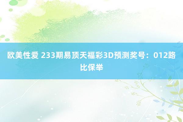 欧美性爱 233期易顶天福彩3D预测奖号：012路比保举