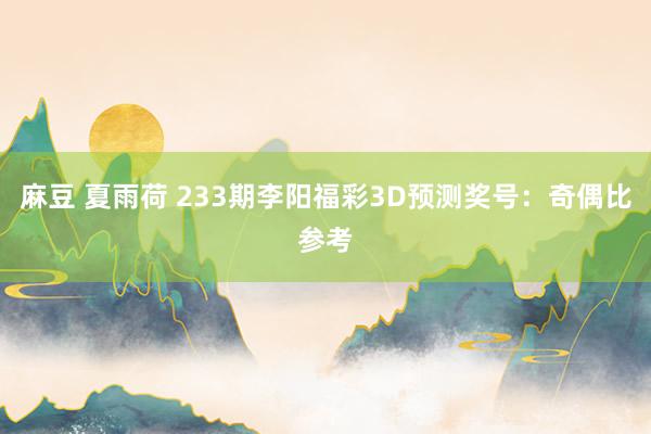 麻豆 夏雨荷 233期李阳福彩3D预测奖号：奇偶比参考