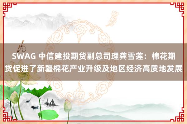 SWAG 中信建投期货副总司理龚雪莲：棉花期货促进了新疆棉花产业升级及地区经济高质地发展