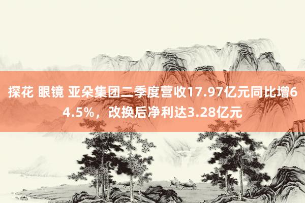 探花 眼镜 亚朵集团二季度营收17.97亿元同比增64.5%，改换后净利达3.28亿元