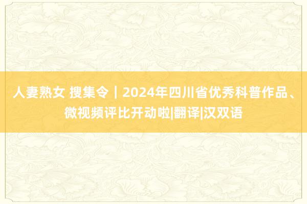 人妻熟女 搜集令｜2024年四川省优秀科普作品、微视频评比开动啦|翻译|汉双语